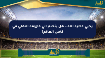 يحيى عطية الله.. هل ينضم إلى قائمة الأهلي في كأس العالم؟